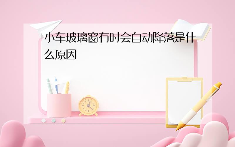 小车玻璃窗有时会自动降落是什么原因