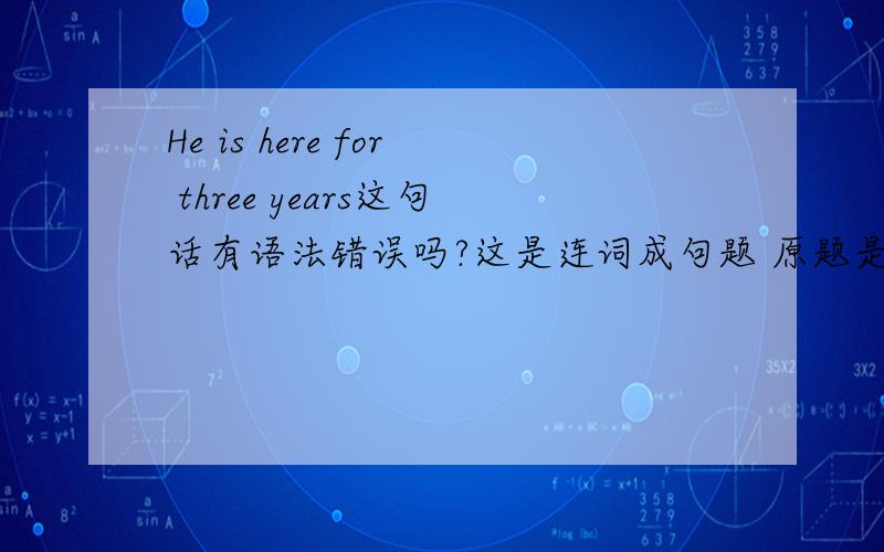 He is here for three years这句话有语法错误吗?这是连词成句题 原题是 here be for