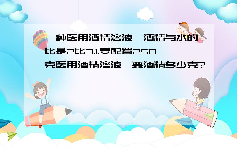 一种医用酒精溶液,酒精与水的比是2比3.1.要配置250克医用酒精溶液,要酒精多少克?