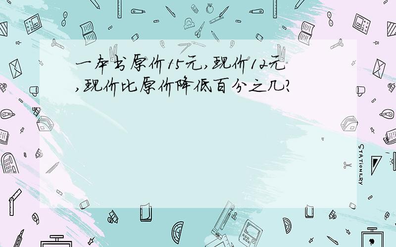 一本书原价15元,现价12元,现价比原价降低百分之几?