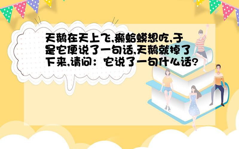 天鹅在天上飞,癞蛤蟆想吃,于是它便说了一句话,天鹅就掉了下来,请问：它说了一句什么话?