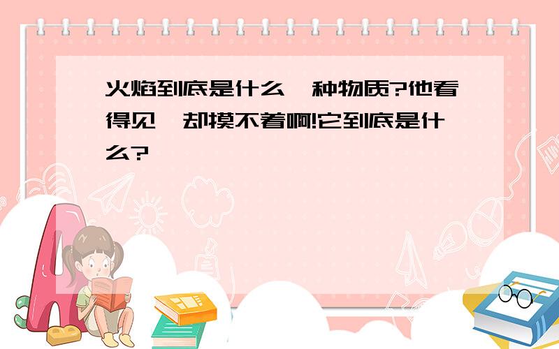 火焰到底是什么一种物质?他看得见,却摸不着啊!它到底是什么?