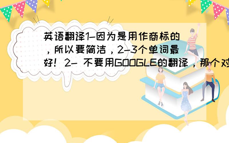 英语翻译1-因为是用作商标的，所以要简洁，2-3个单词最好！2- 不要用GOOGLE的翻译，那个对语境及语意表述非常不准