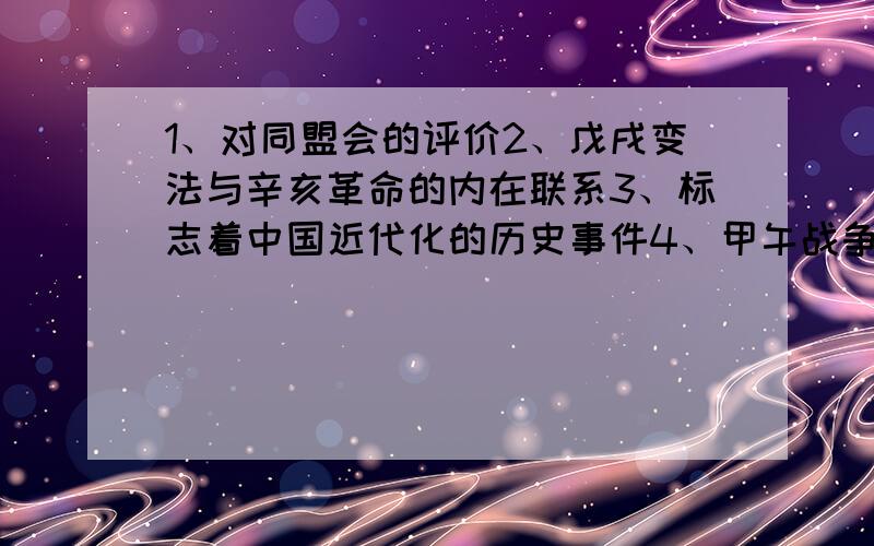 1、对同盟会的评价2、戊戌变法与辛亥革命的内在联系3、标志着中国近代化的历史事件4、甲午战争后,中国兴办实业,都有哪些成