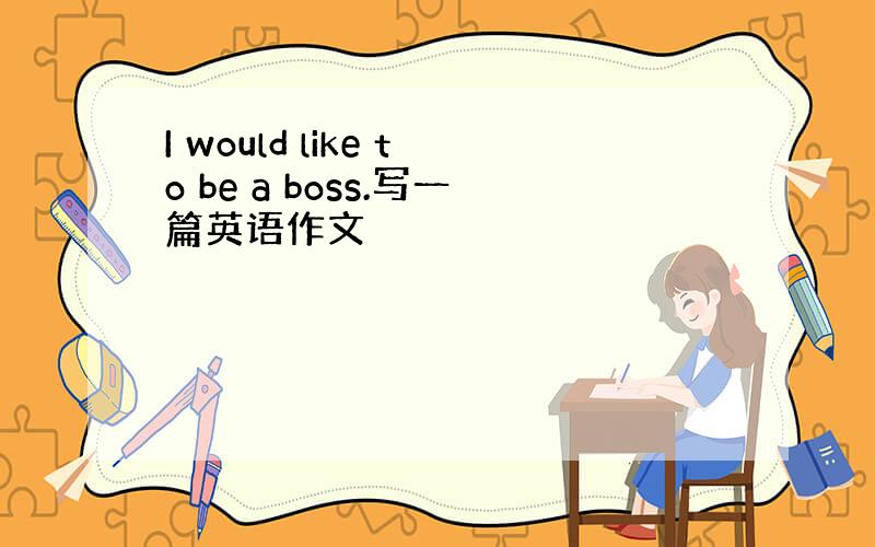 I would like to be a boss.写一篇英语作文