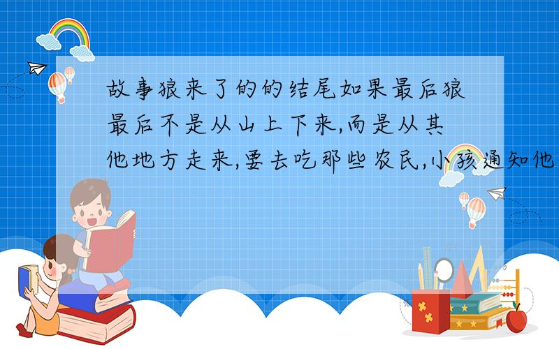 故事狼来了的的结尾如果最后狼最后不是从山上下来,而是从其他地方走来,要去吃那些农民,小孩通知他们他们却不信,最后很多农民