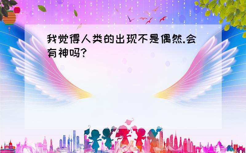 我觉得人类的出现不是偶然.会有神吗?