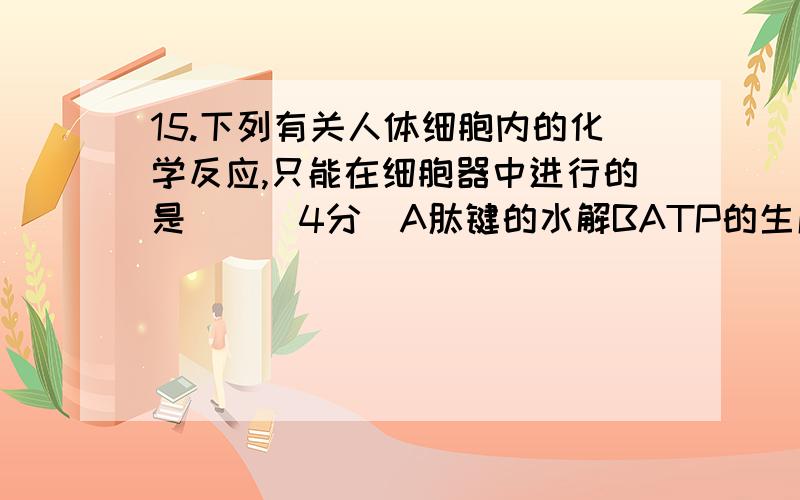 15.下列有关人体细胞内的化学反应,只能在细胞器中进行的是()[4分]A肽键的水解BATP的生成CmRNA的合成