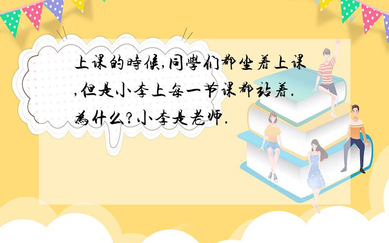 上课的时候,同学们都坐着上课,但是小李上每一节课都站着.为什么?小李是老师.