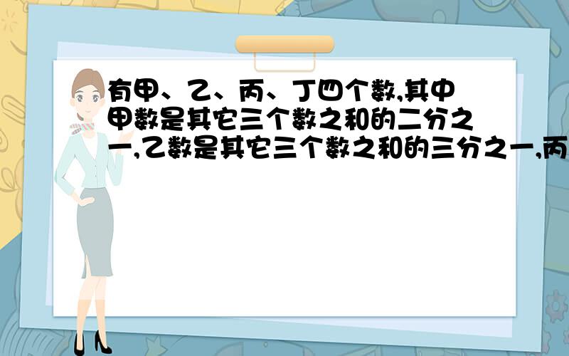 有甲、乙、丙、丁四个数,其中甲数是其它三个数之和的二分之一,乙数是其它三个数之和的三分之一,丙数是其它三个数之和的四分之