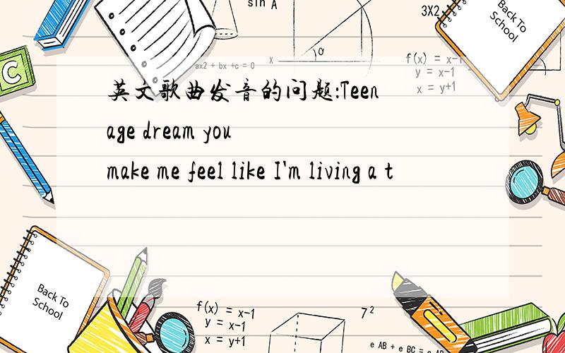 英文歌曲发音的问题：Teenage dream you make me feel like I'm living a t