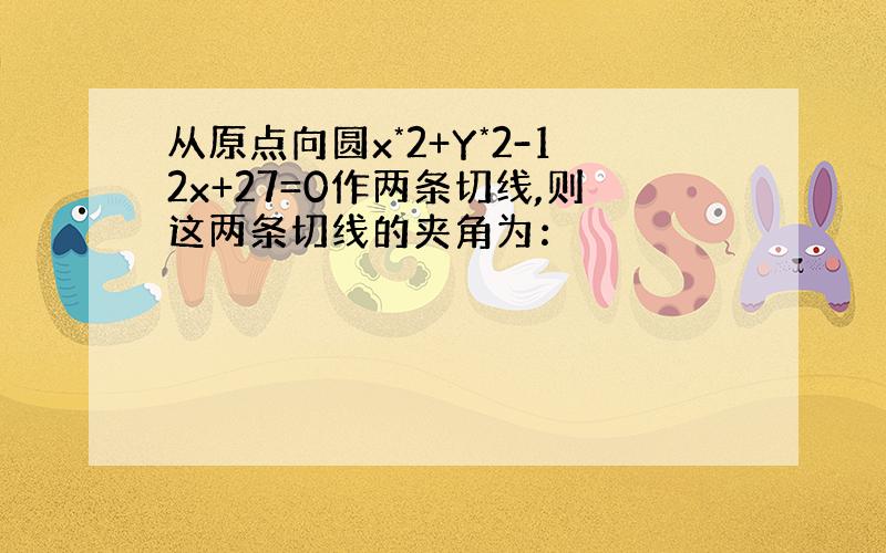 从原点向圆x*2+Y*2-12x+27=0作两条切线,则这两条切线的夹角为：