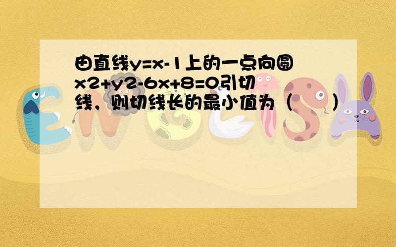 由直线y=x-1上的一点向圆x2+y2-6x+8=0引切线，则切线长的最小值为（　　）