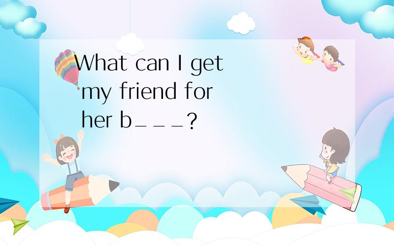 What can I get my friend for her b___?