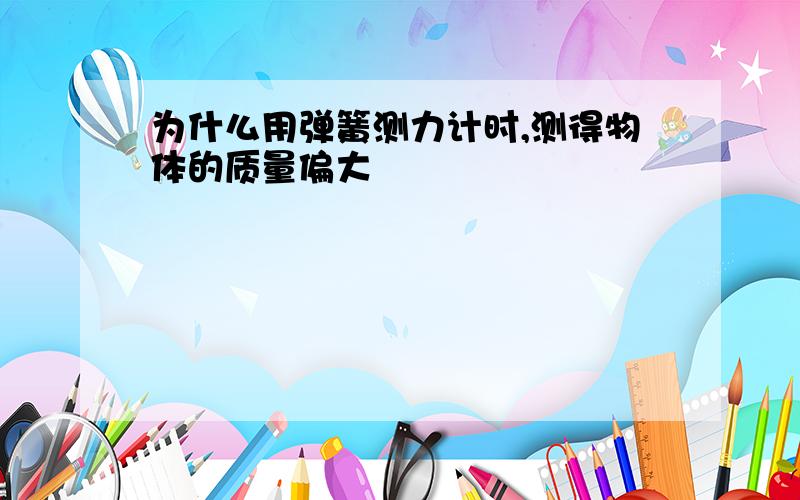 为什么用弹簧测力计时,测得物体的质量偏大