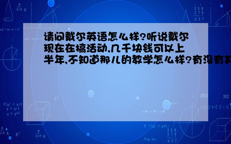 请问戴尔英语怎么样?听说戴尔现在在搞活动,几千块钱可以上半年,不知道那儿的教学怎么样?有没有其他的可以推荐呢?我想练一下