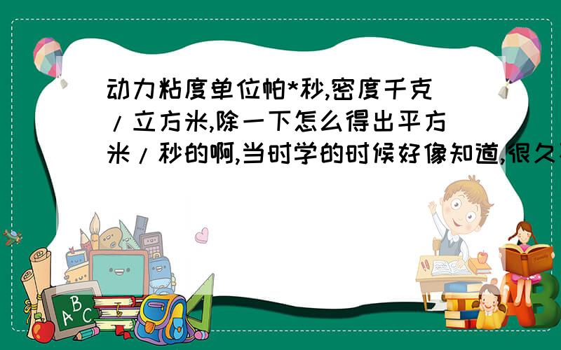 动力粘度单位帕*秒,密度千克/立方米,除一下怎么得出平方米/秒的啊,当时学的时候好像知道,很久不用忘了