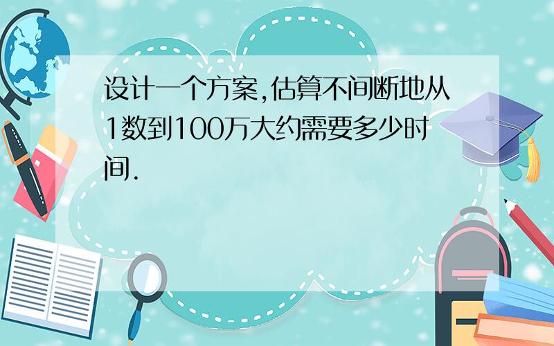 设计一个方案,估算不间断地从1数到100万大约需要多少时间.