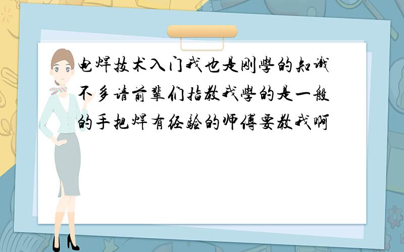 电焊技术入门我也是刚学的知识不多请前辈们指教我学的是一般的手把焊有经验的师傅要教我啊