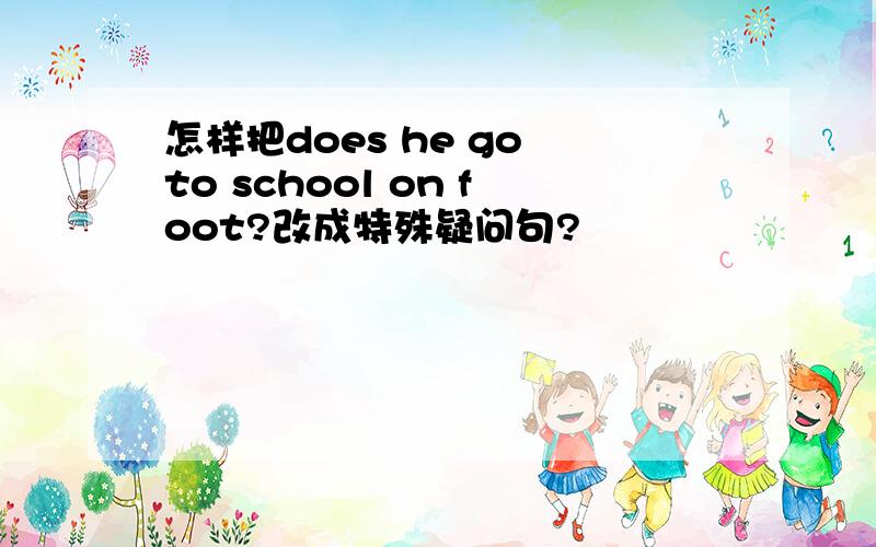 怎样把does he go to school on foot?改成特殊疑问句?