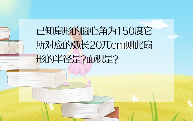 已知扇形的圆心角为150度它所对应的弧长20兀cm则此扇形的半径是?面积是?