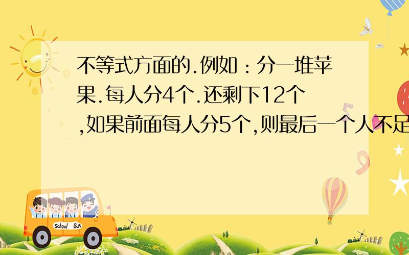 不等式方面的.例如：分一堆苹果.每人分4个.还剩下12个,如果前面每人分5个,则最后一个人不足5个.（最少分得一个）.