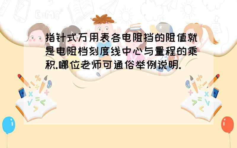 指针式万用表各电阻挡的阻值就是电阻档刻度线中心与量程的乘积.哪位老师可通俗举例说明.