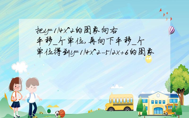 把y=1/4x^2的图象向右平移_个单位,再向下平移_个单位得到y=1/4x^2-5/2x+6的图象