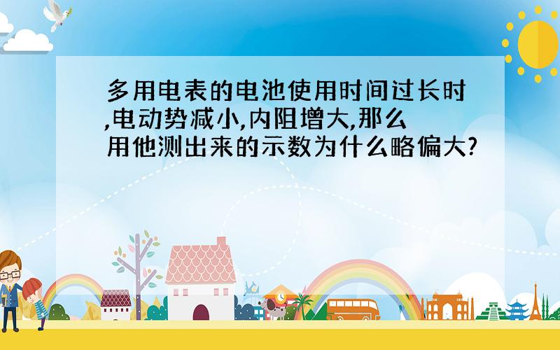 多用电表的电池使用时间过长时,电动势减小,内阻增大,那么用他测出来的示数为什么略偏大?