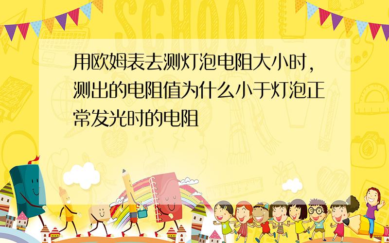 用欧姆表去测灯泡电阻大小时,测出的电阻值为什么小于灯泡正常发光时的电阻