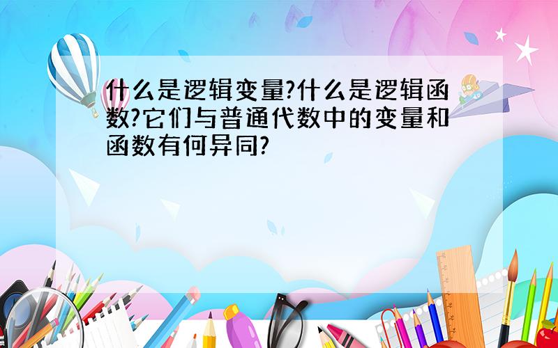 什么是逻辑变量?什么是逻辑函数?它们与普通代数中的变量和函数有何异同?