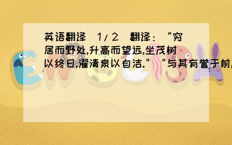 英语翻译(1/2)翻译：“穷居而野处,升高而望远,坐茂树以终日,濯清泉以自洁.”“与其有誉于前,孰若无毁于其后；与其有乐