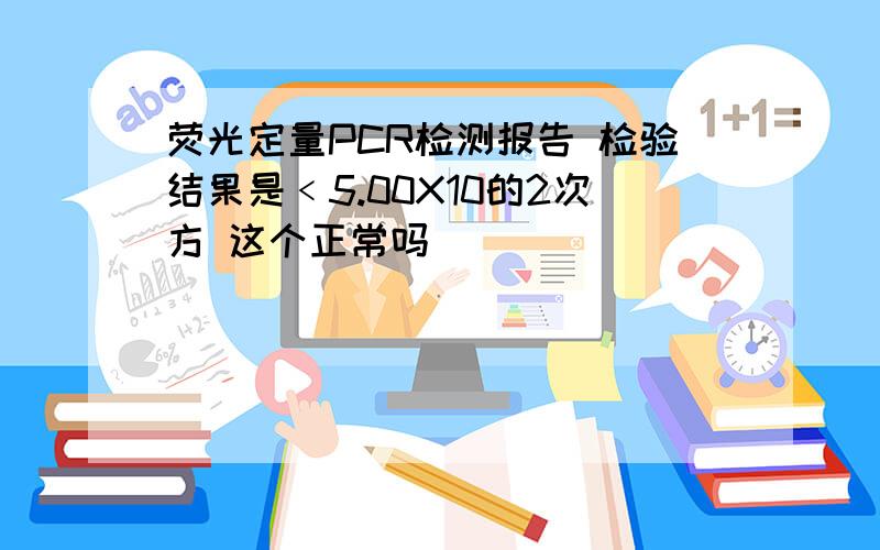 荧光定量PCR检测报告 检验结果是﹤5.00X10的2次方 这个正常吗