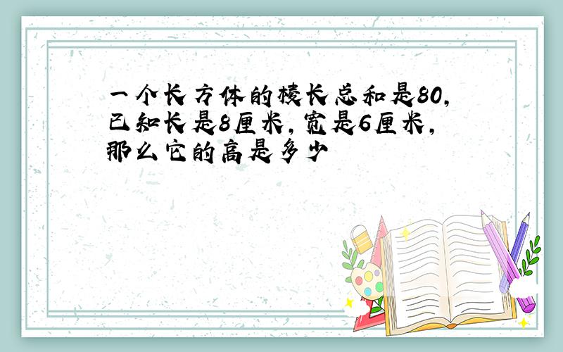 一个长方体的棱长总和是80,已知长是8厘米,宽是6厘米,那么它的高是多少