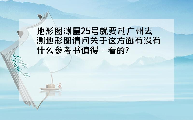 地形图测量25号就要过广州去测地形图请问关于这方面有没有什么参考书值得一看的?