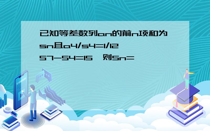 已知等差数列an的前n项和为sn且a4/s4=1/12,S7-S4=15,则Sn=