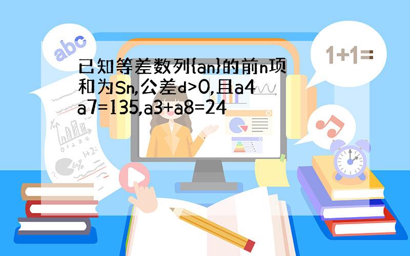 已知等差数列{an}的前n项和为Sn,公差d>0,且a4a7=135,a3+a8=24