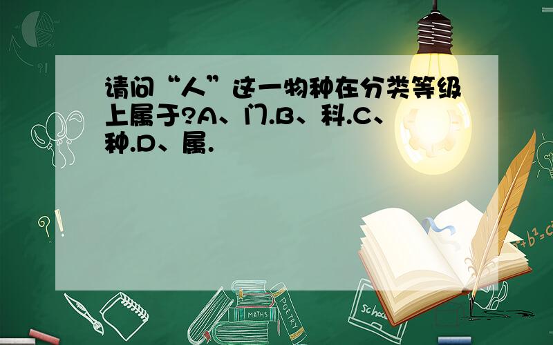 请问“人”这一物种在分类等级上属于?A、门.B、科.C、种.D、属.