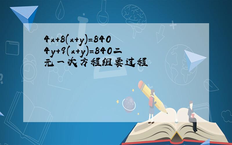 4x+8(x+y)=840 4y+9(x+y)=840二元一次方程组要过程