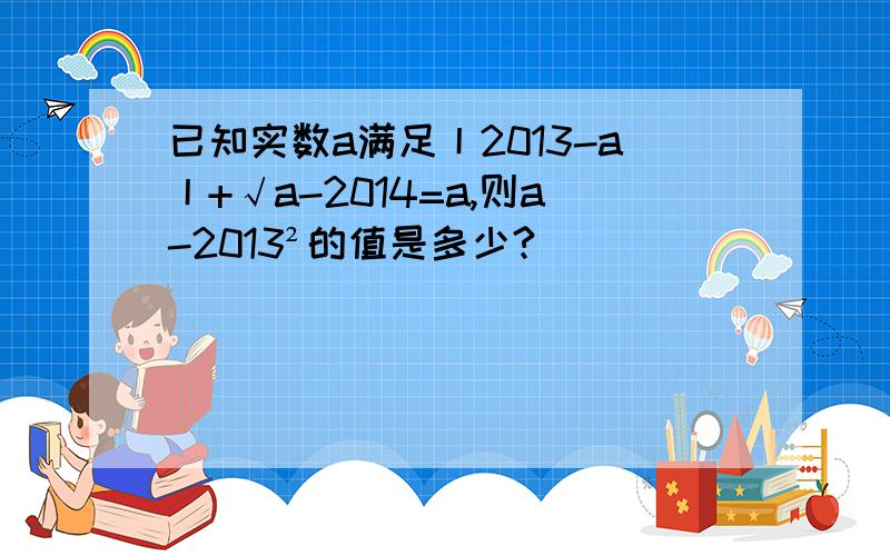 已知实数a满足丨2013-a丨+√a-2014=a,则a-2013²的值是多少?