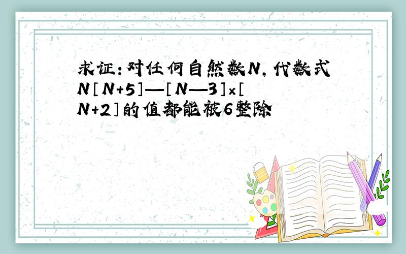 求证:对任何自然数N,代数式N〔N+5〕—〔N—3〕×〔N+2〕的值都能被6整除