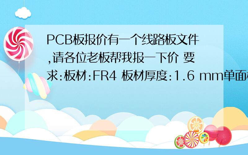 PCB板报价有一个线路板文件,请各位老板帮我报一下价 要求:板材:FR4 板材厚度:1.6 mm单面板板尺寸:108 X