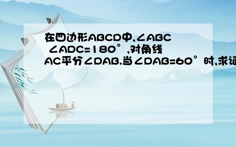 在四边形ABCD中,∠ABC ∠ADC=180°,对角线AC平分∠DAB.当∠DAB=60°时,求证：AB+AD=根号3