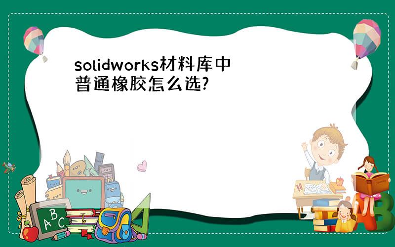 solidworks材料库中普通橡胶怎么选?