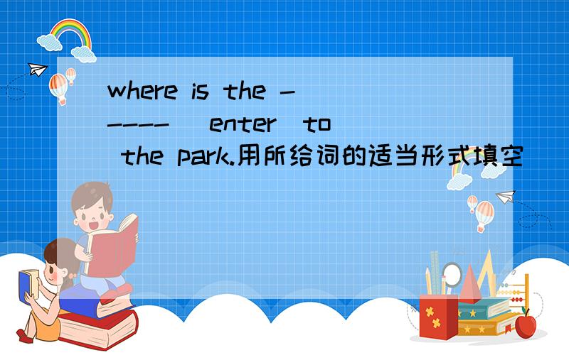 where is the ----- (enter)to the park.用所给词的适当形式填空