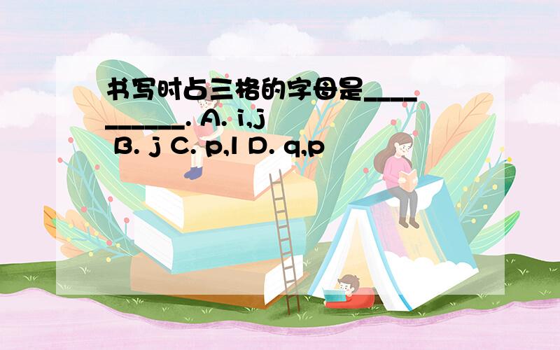 书写时占三格的字母是__________. A. i,j B. j C. p,l D. q,p