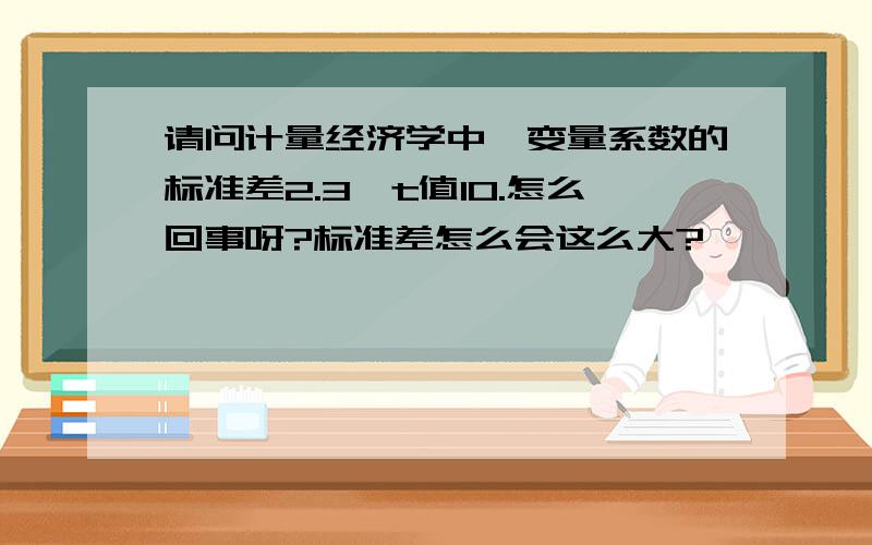 请问计量经济学中,变量系数的标准差2.3,t值10.怎么回事呀?标准差怎么会这么大?