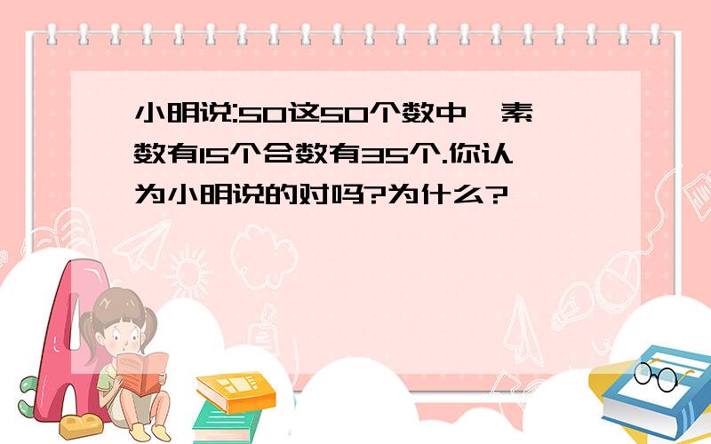 小明说:50这50个数中,素数有15个合数有35个.你认为小明说的对吗?为什么?