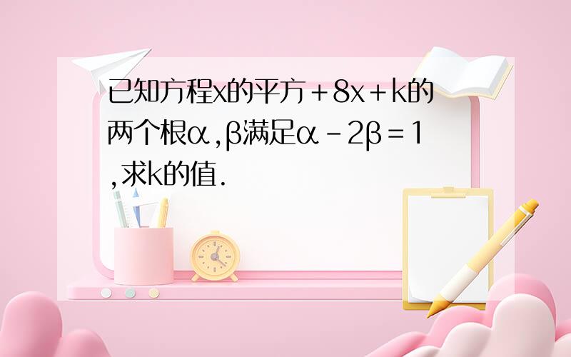 已知方程x的平方＋8x＋k的两个根α,β满足α－2β＝1,求k的值.