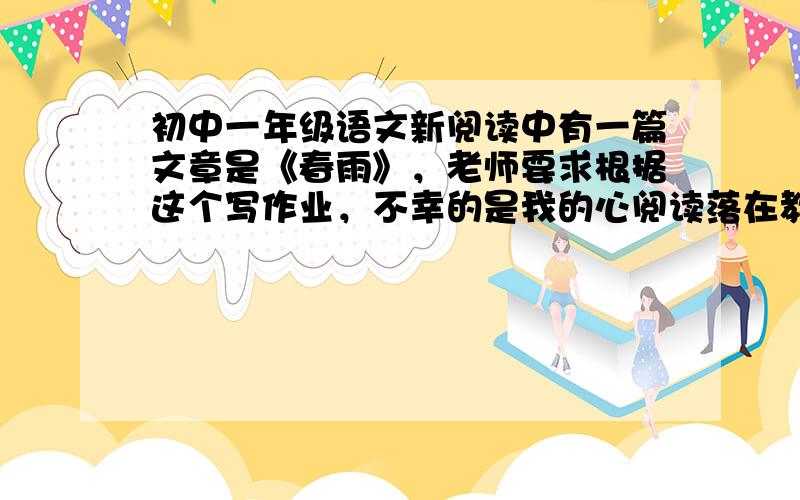 初中一年级语文新阅读中有一篇文章是《春雨》，老师要求根据这个写作业，不幸的是我的心阅读落在教室里，请各位帮这篇文章打下来